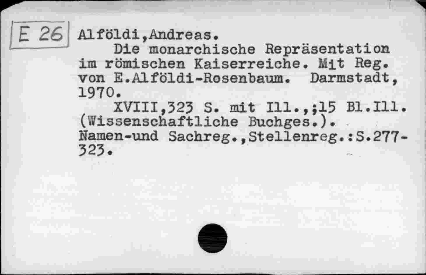 ﻿Е 26
Alföldi,Andreas.
Die monarchische Repräsentation im römischen Kaiserreiche. Mit Reg. von E.Alföldi-Rosenbaum. Darmstadt, 1970.
XVIII,523 S. mit Ill.,;15 Bl.Ill. (Wissenschaftliche Buchges.)• Namen-und Sachreg.»Stellenreg.: S.277-323.